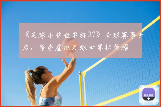 《足球小将世界杯37》全球赛事开启，争夺虚拟足球世界杯荣耀