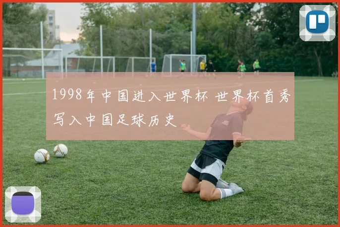 1998年中国进入世界杯 世界杯首秀写入中国足球历史