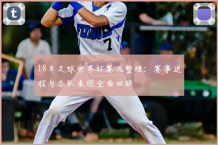 18年足球世界杯赛况整理:赛事进程与各队表现全面回顾