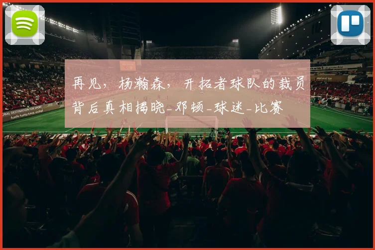 再见,杨瀚森,开拓者球队的裁员背后真相揭晓_邓顿_球迷_比赛