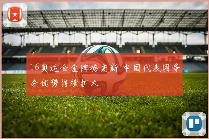 16奥运会金牌榜更新 中国代表团争夺优势持续扩大