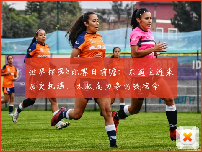 世界杯第8比赛日前瞻:东道主迎来历史机遇,太极虎力争打破宿命