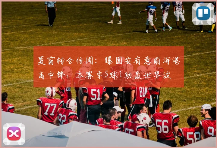 夏窗转会传闻：曝国安有意前海港高中锋，本赛季5球1助轰世界波