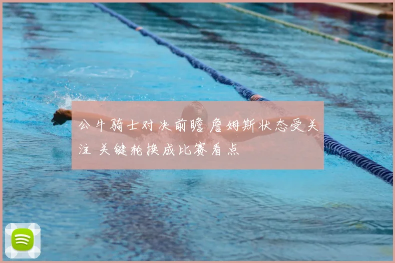 公牛骑士对决前瞻 詹姆斯状态受关注 关键轮换成比赛看点