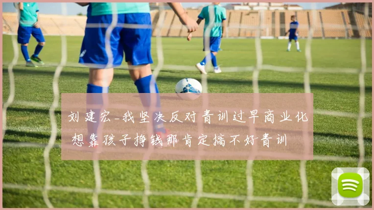 刘建宏_我坚决反对青训过早商业化 想靠孩子挣钱那肯定搞不好青训