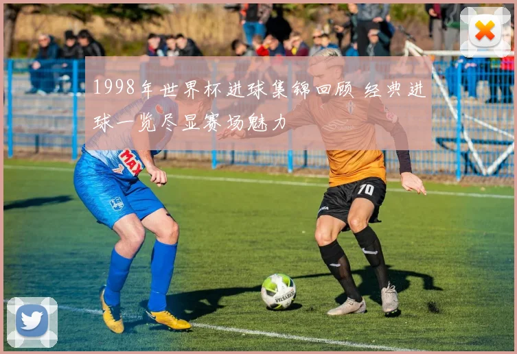 1998年世界杯进球集锦回顾 经典进球一览尽显赛场魅力