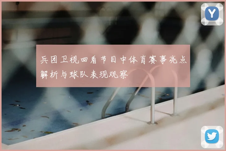 兵团卫视回看节目中体育赛事亮点解析与球队表现观察