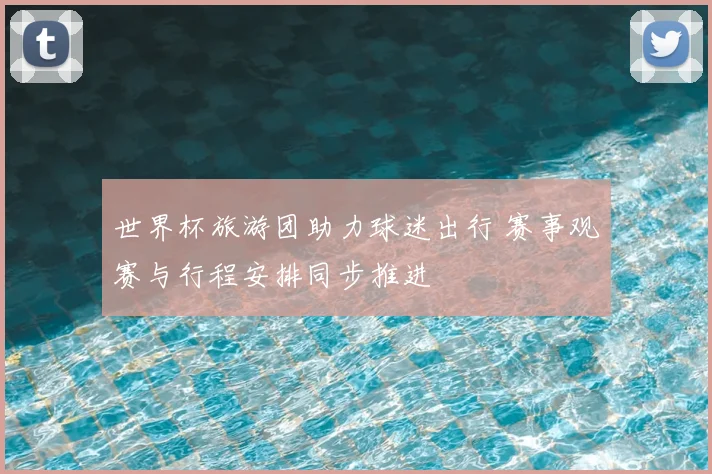 世界杯旅游团助力球迷出行 赛事观赛与行程安排同步推进