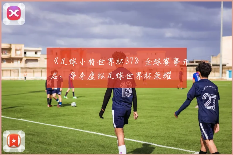 《足球小将世界杯37》全球赛事开启，争夺虚拟足球世界杯荣耀