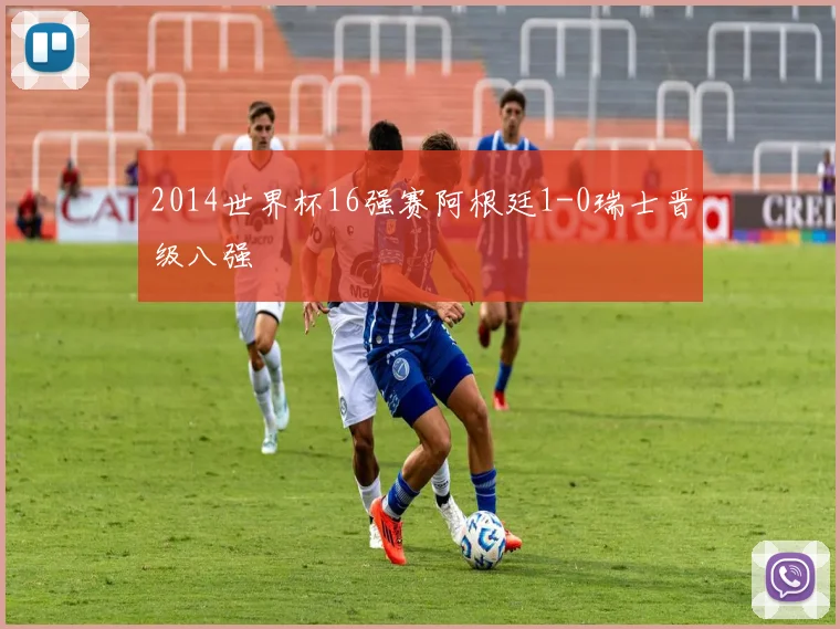 2014世界杯16强赛阿根廷1-0瑞士晋级八强