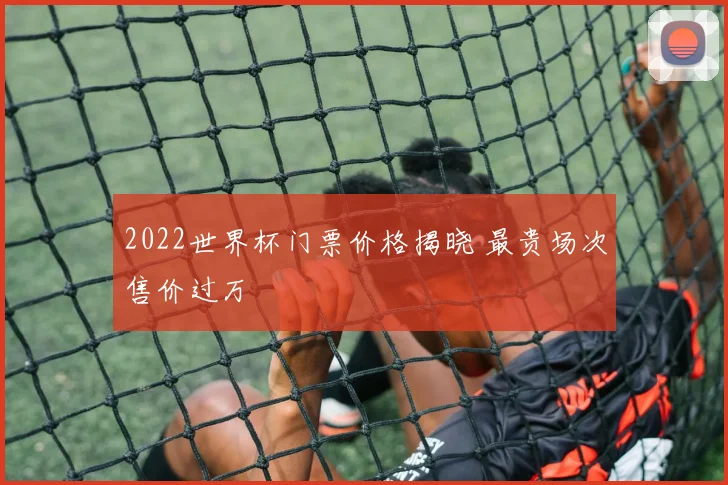 2022世界杯门票价格揭晓 最贵场次售价过万