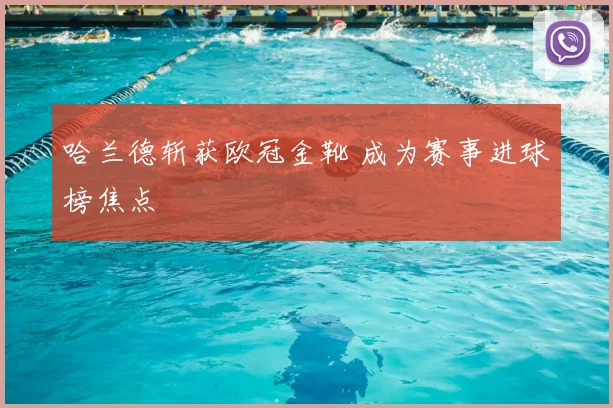 哈兰德斩获欧冠金靴 成为赛事进球榜焦点