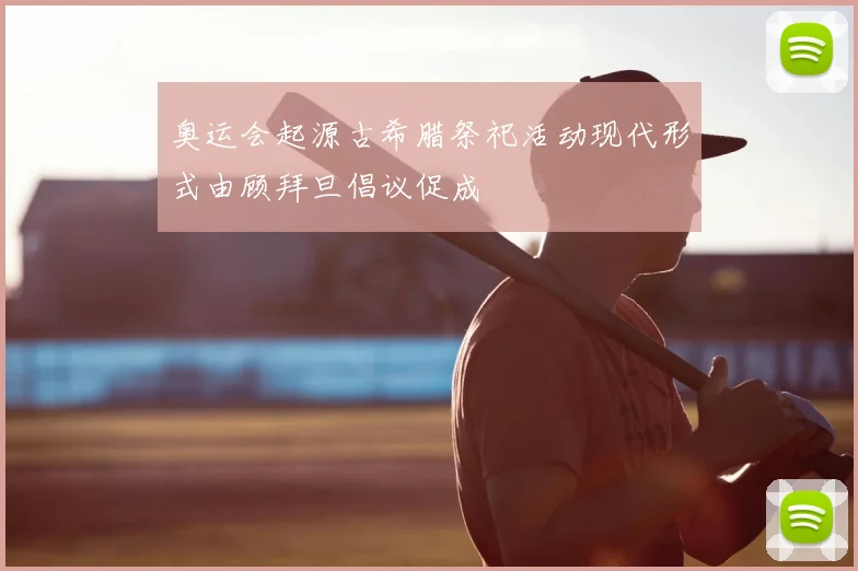 奥运会起源古希腊祭祀活动现代形式由顾拜旦倡议促成
