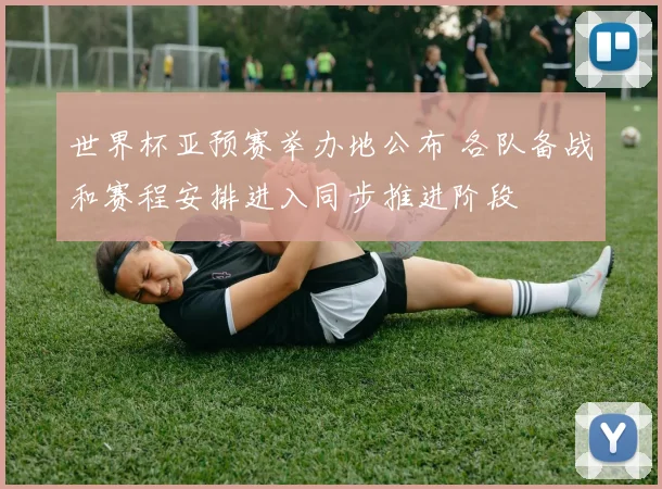 世界杯亚预赛举办地公布 各队备战和赛程安排进入同步推进阶段
