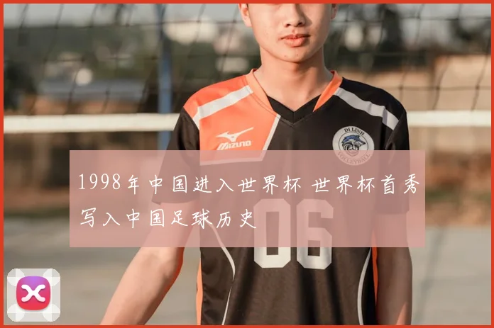 1998年中国进入世界杯 世界杯首秀写入中国足球历史