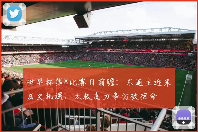 世界杯第8比赛日前瞻:东道主迎来历史机遇,太极虎力争打破宿命