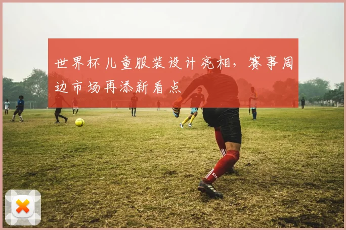 世界杯儿童服装设计亮相,赛事周边市场再添新看点
