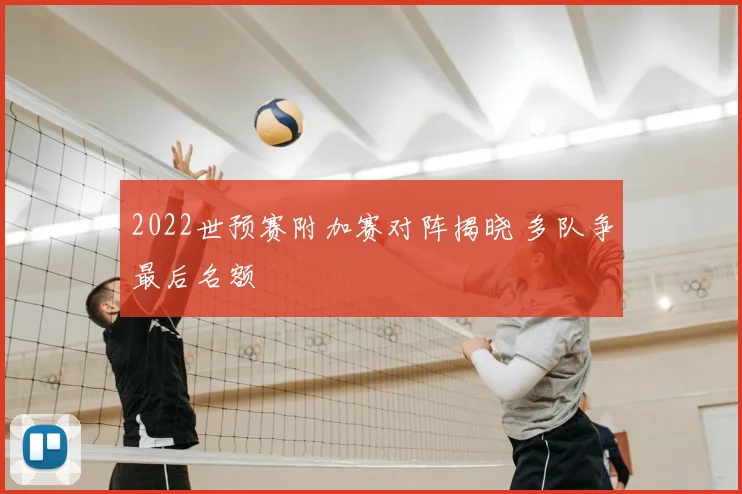 2022世预赛附加赛对阵揭晓 多队争最后名额