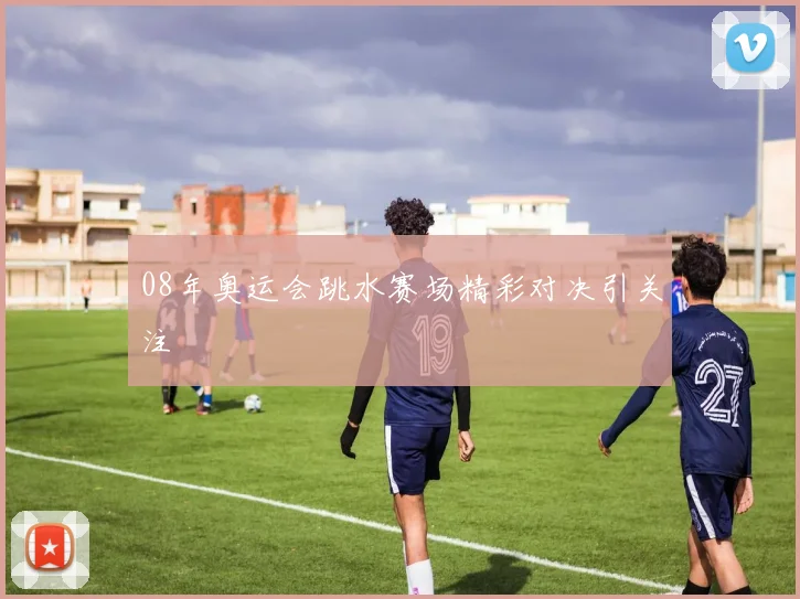 08年奥运会跳水赛场精彩对决引关注
