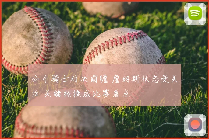 公牛骑士对决前瞻 詹姆斯状态受关注 关键轮换成比赛看点