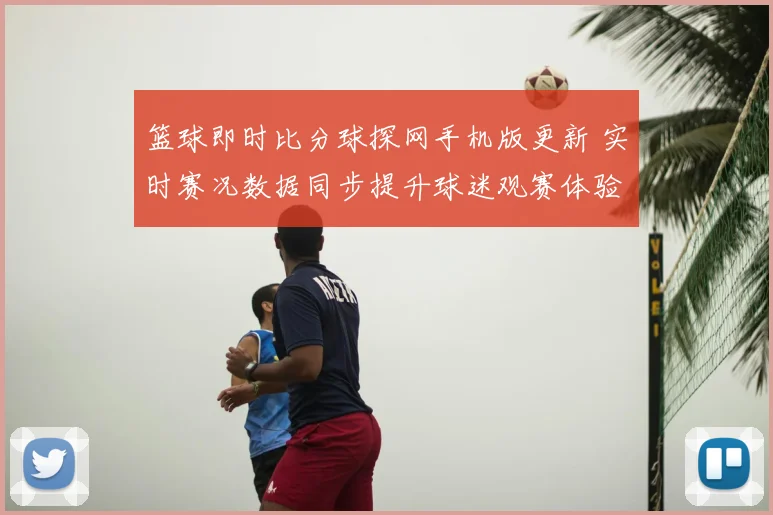 篮球即时比分球探网手机版更新 实时赛况数据同步提升球迷观赛体验