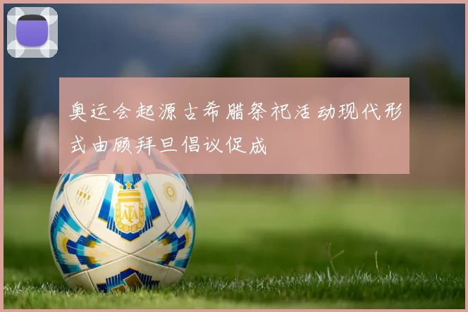 奥运会起源古希腊祭祀活动现代形式由顾拜旦倡议促成