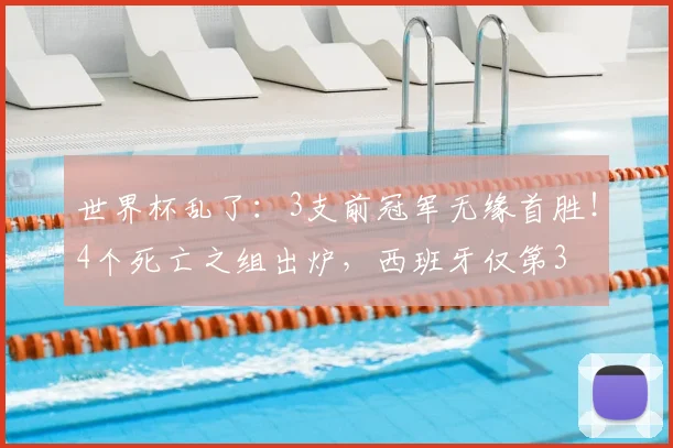 世界杯乱了:3支前冠军无缘首胜!4个死亡之组出炉,西班牙仅第3