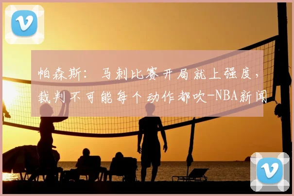 帕森斯：马刺比赛开局就上强度，裁判不可能每个动作都吹-NBA新闻
