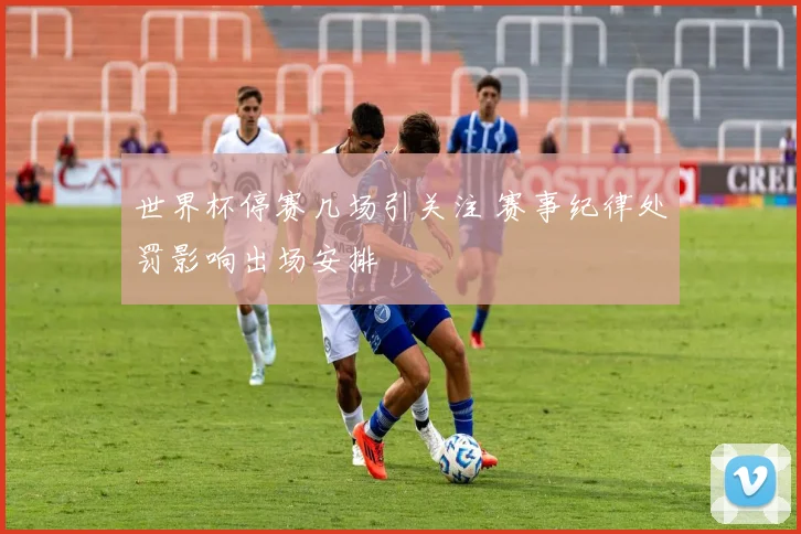世界杯停赛几场引关注 赛事纪律处罚影响出场安排
