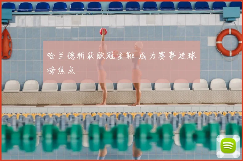 哈兰德斩获欧冠金靴 成为赛事进球榜焦点