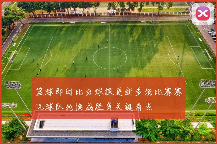 篮球即时比分球探更新多场比赛赛况球队轮换成胜负关键看点