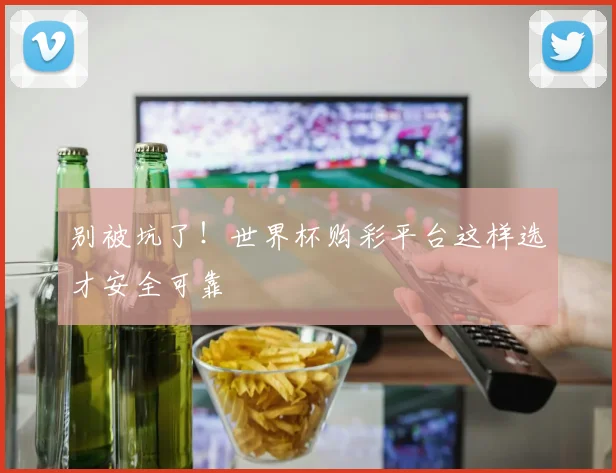 别被坑了!世界杯购彩平台这样选才安全可靠