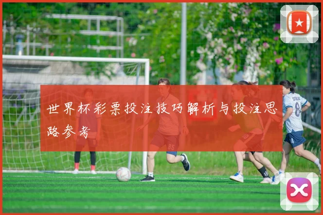 世界杯彩票投注技巧解析与投注思路参考