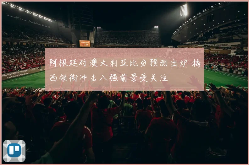 阿根廷对澳大利亚比分预测出炉 梅西领衔冲击八强前景受关注
