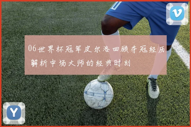 06世界杯冠军皮尔洛回顾夺冠经历 解析中场大师的经典时刻