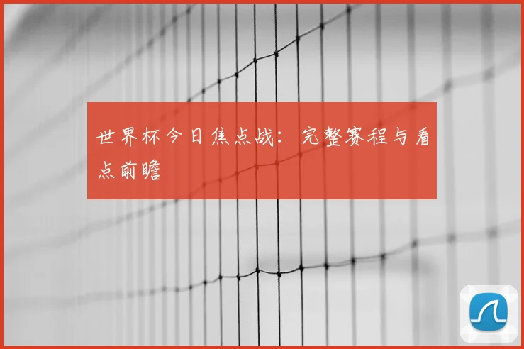 世界杯今日焦点战：完整赛程与看点前瞻