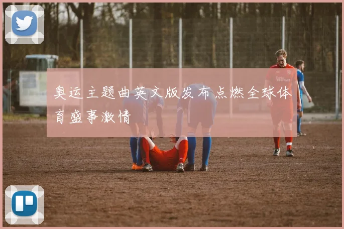 奥运主题曲英文版发布点燃全球体育盛事激情