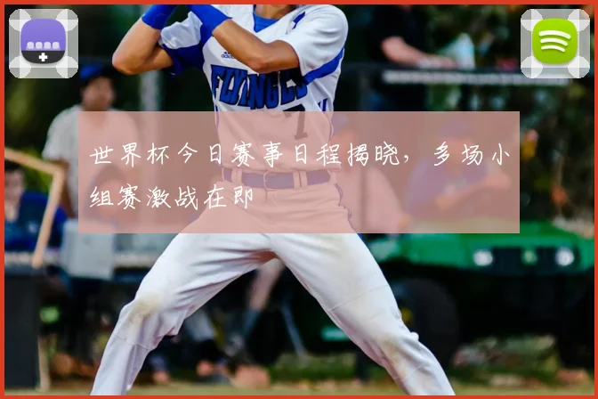 世界杯今日赛事日程揭晓，多场小组赛激战在即