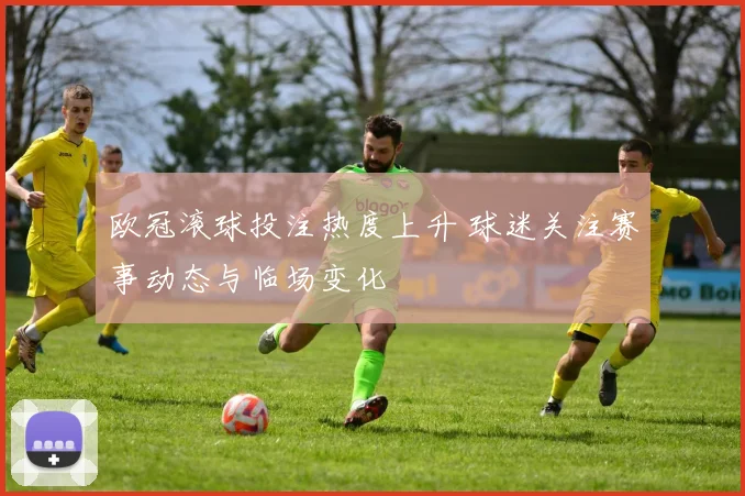 欧冠滚球投注热度上升 球迷关注赛事动态与临场变化