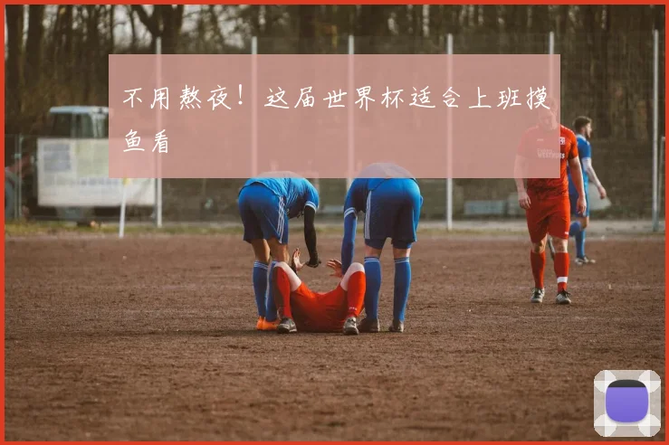 不用熬夜！这届世界杯适合上班摸鱼看