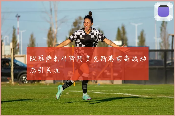欧冠热刺对阵阿贾克斯赛前备战动态引关注