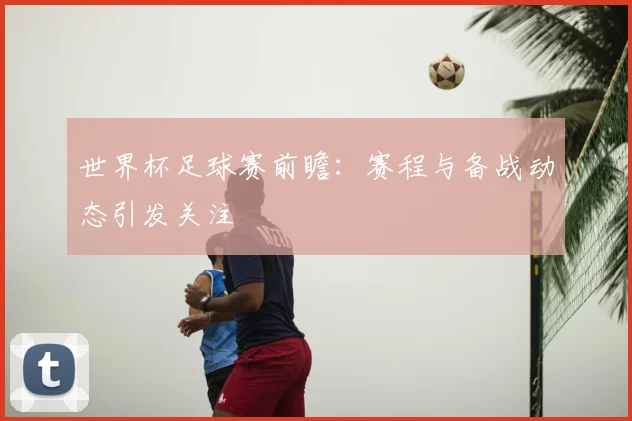 世界杯足球赛前瞻：赛程与备战动态引发关注
