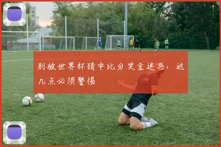 别被世界杯猜中比分奖金迷惑，这几点必须警惕