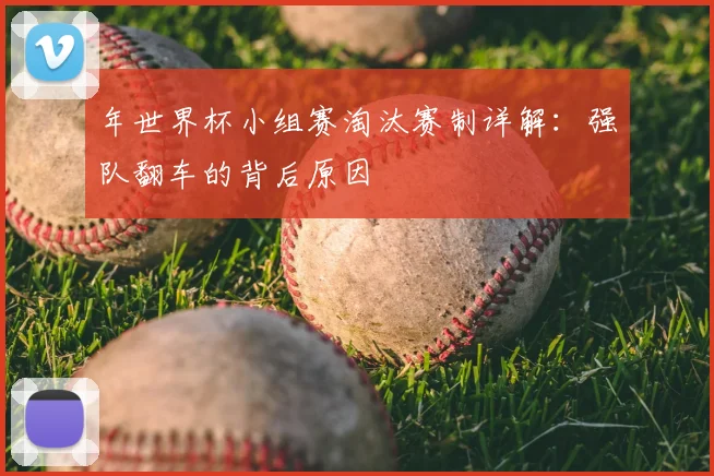 年世界杯小组赛淘汰赛制详解:强队翻车的背后原因