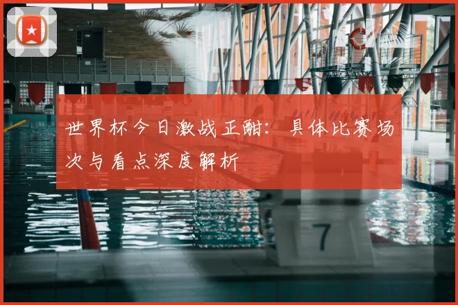 世界杯今日激战正酣：具体比赛场次与看点深度解析