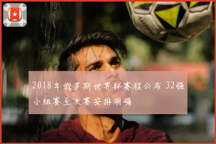 2018年俄罗斯世界杯赛程公布 32强小组赛至决赛安排明确