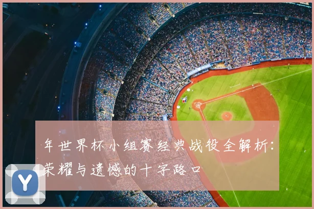 年世界杯小组赛经典战役全解析：荣耀与遗憾的十字路口