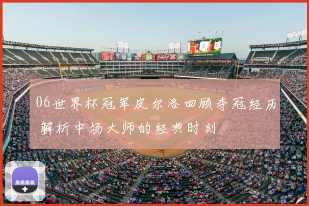 06世界杯冠军皮尔洛回顾夺冠经历 解析中场大师的经典时刻