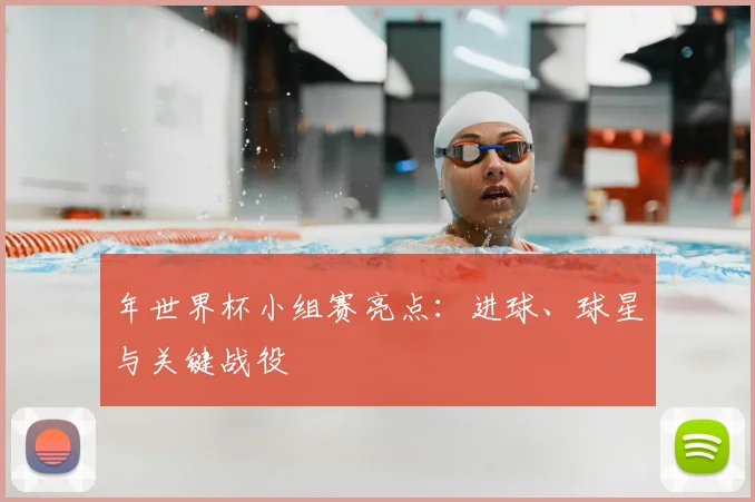 年世界杯小组赛亮点:进球、球星与关键战役