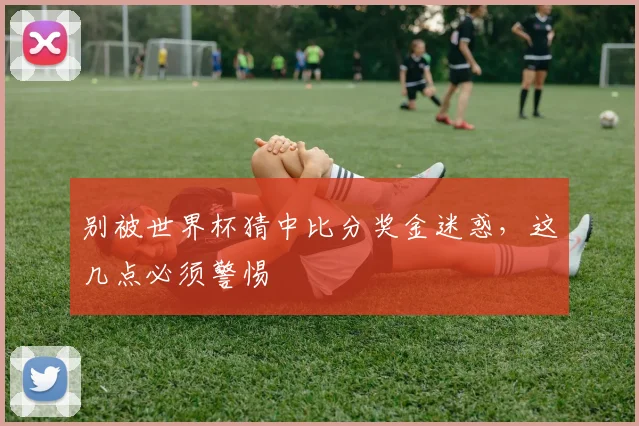 别被世界杯猜中比分奖金迷惑,这几点必须警惕